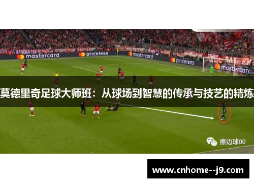 莫德里奇足球大师班:从球场到智慧的传承与技艺的精炼 莫德里奇足球大师班:从球场到智慧的传承与技艺的精炼