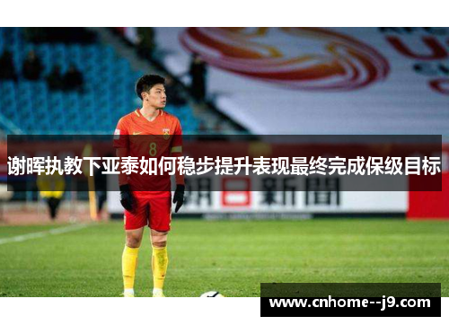 谢晖执教下亚泰如何稳步提升表现最终完成保级目标