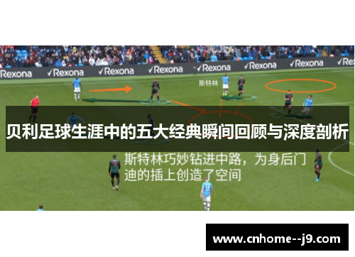 贝利足球生涯中的五大经典瞬间回顾与深度剖析