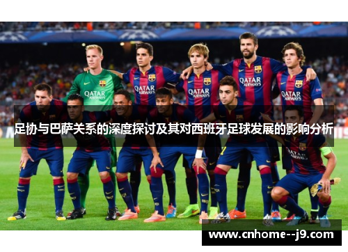 足协与巴萨关系的深度探讨及其对西班牙足球发展的影响分析