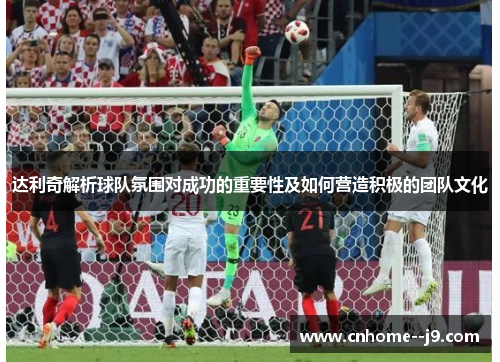 达利奇解析球队氛围对成功的重要性及如何营造积极的团队文化