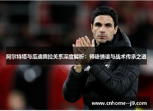 阿尔特塔与瓜迪奥拉关系深度解析：师徒情谊与战术传承之道