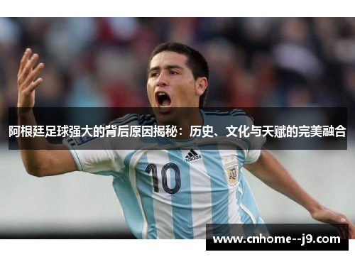 阿根廷足球强大的背后原因揭秘：历史、文化与天赋的完美融合