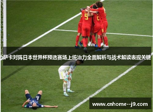 萨卡对阵日本世界杯预选赛场上统治力全面解析与战术解读表现关键 萨卡对阵日本世界杯预选赛场上统治力全面解析与战术解读表现关键