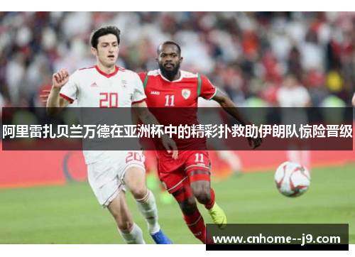 阿里雷扎贝兰万德在亚洲杯中的精彩扑救助伊朗队惊险晋级 阿里雷扎贝兰万德在亚洲杯中的精彩扑救助伊朗队惊险晋级