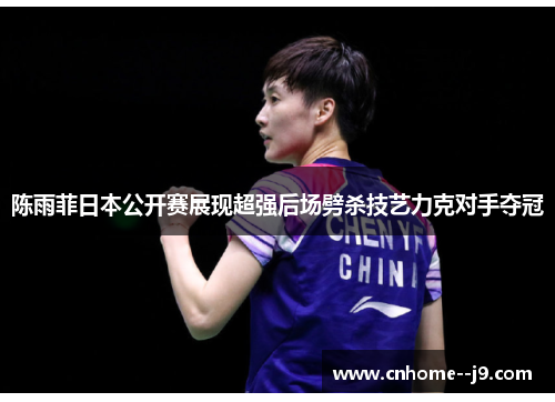 陈雨菲日本公开赛展现超强后场劈杀技艺力克对手夺冠 陈雨菲日本公开赛展现超强后场劈杀技艺力克对手夺冠