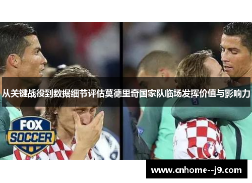 从关键战役到数据细节评估莫德里奇国家队临场发挥价值与影响力