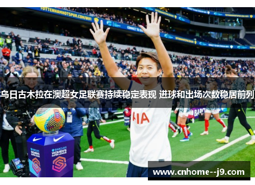 乌日古木拉在澳超女足联赛持续稳定表现 进球和出场次数稳居前列 乌日古木拉在澳超女足联赛持续稳定表现 进球和出场次数稳居前列