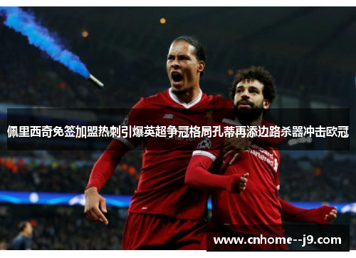 佩里西奇免签加盟热刺引爆英超争冠格局孔蒂再添边路杀器冲击欧冠