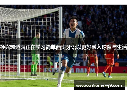 孙兴慜透露正在学习简单西班牙语以更好融入球队与生活 孙兴慜透露正在学习简单西班牙语以更好融入球队与生活