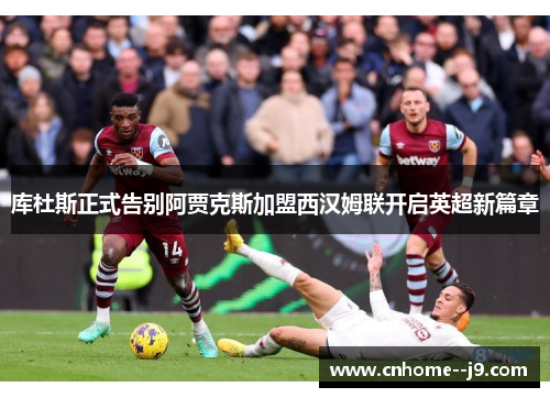 库杜斯正式告别阿贾克斯加盟西汉姆联开启英超新篇章