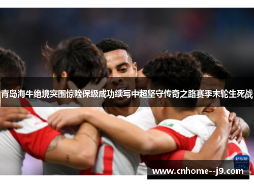 青岛海牛绝境突围惊险保级成功续写中超坚守传奇之路赛季末轮生死战