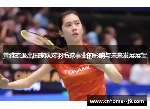 黄雅琼退出国家队对羽毛球事业的影响与未来发展展望