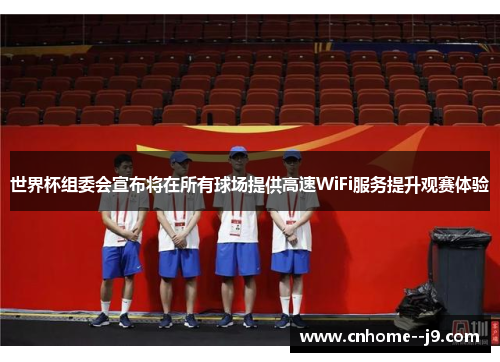 世界杯组委会宣布将在所有球场提供高速WiFi服务提升观赛体验