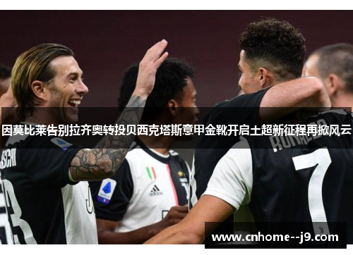 因莫比莱告别拉齐奥转投贝西克塔斯意甲金靴开启土超新征程再掀风云 因莫比莱告别拉齐奥转投贝西克塔斯意甲金靴开启土超新征程再掀风云