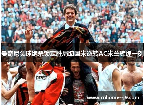 曼奇尼头球绝杀锁定胜局助国米逆转AC米兰辉煌一刻 曼奇尼头球绝杀锁定胜局助国米逆转AC米兰辉煌一刻
