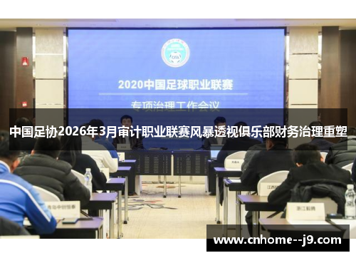 中国足协2026年3月审计职业联赛风暴透视俱乐部财务治理重塑 中国足协2026年3月审计职业联赛风暴透视俱乐部财务治理重塑